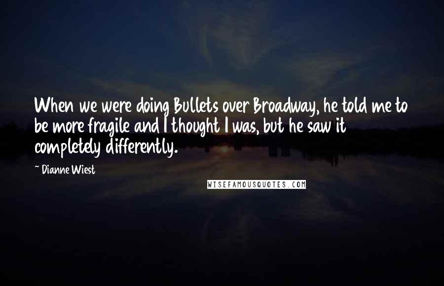 Dianne Wiest Quotes: When we were doing Bullets over Broadway, he told me to be more fragile and I thought I was, but he saw it completely differently.