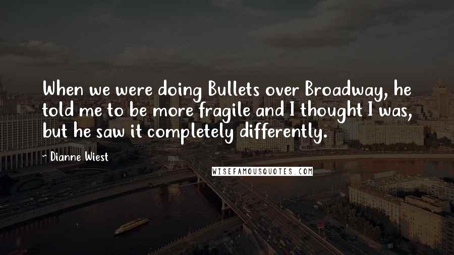 Dianne Wiest Quotes: When we were doing Bullets over Broadway, he told me to be more fragile and I thought I was, but he saw it completely differently.