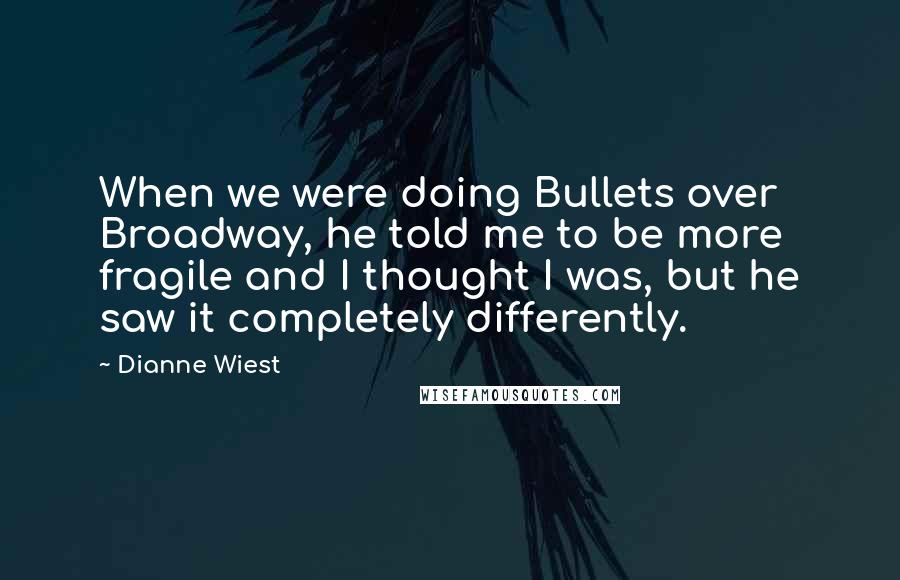 Dianne Wiest Quotes: When we were doing Bullets over Broadway, he told me to be more fragile and I thought I was, but he saw it completely differently.