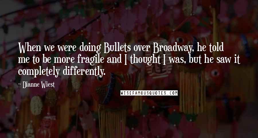Dianne Wiest Quotes: When we were doing Bullets over Broadway, he told me to be more fragile and I thought I was, but he saw it completely differently.