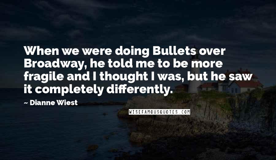 Dianne Wiest Quotes: When we were doing Bullets over Broadway, he told me to be more fragile and I thought I was, but he saw it completely differently.