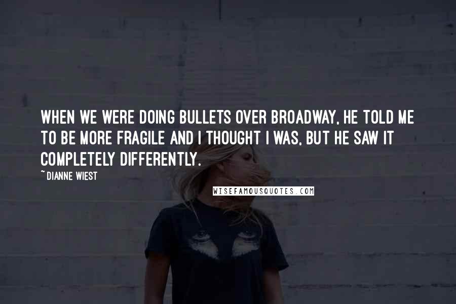 Dianne Wiest Quotes: When we were doing Bullets over Broadway, he told me to be more fragile and I thought I was, but he saw it completely differently.