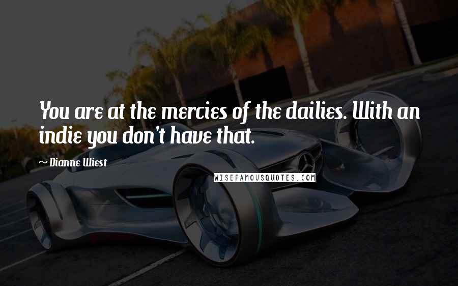Dianne Wiest Quotes: You are at the mercies of the dailies. With an indie you don't have that.