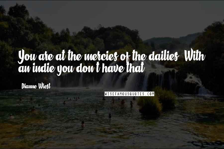Dianne Wiest Quotes: You are at the mercies of the dailies. With an indie you don't have that.