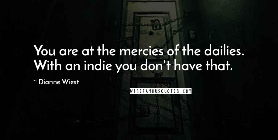 Dianne Wiest Quotes: You are at the mercies of the dailies. With an indie you don't have that.