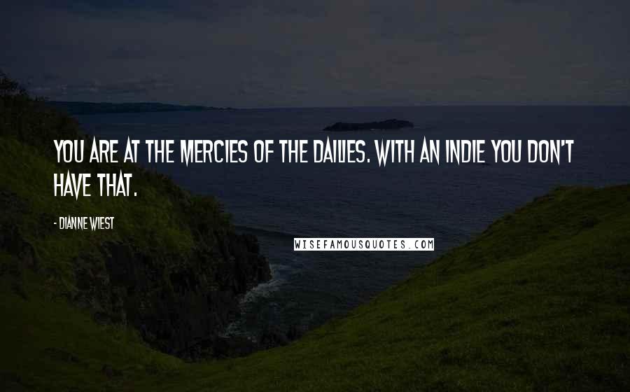 Dianne Wiest Quotes: You are at the mercies of the dailies. With an indie you don't have that.