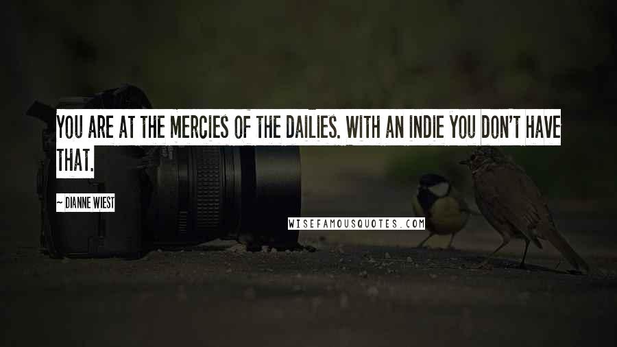 Dianne Wiest Quotes: You are at the mercies of the dailies. With an indie you don't have that.