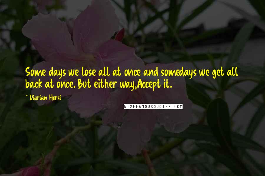 Diarian Hersi Quotes: Some days we lose all at once and somedays we get all back at once. But either way,Accept it.