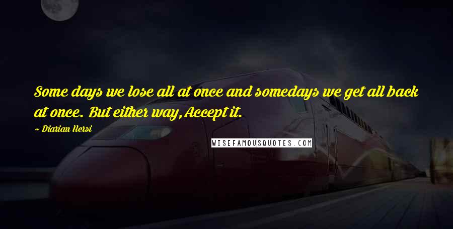 Diarian Hersi Quotes: Some days we lose all at once and somedays we get all back at once. But either way,Accept it.