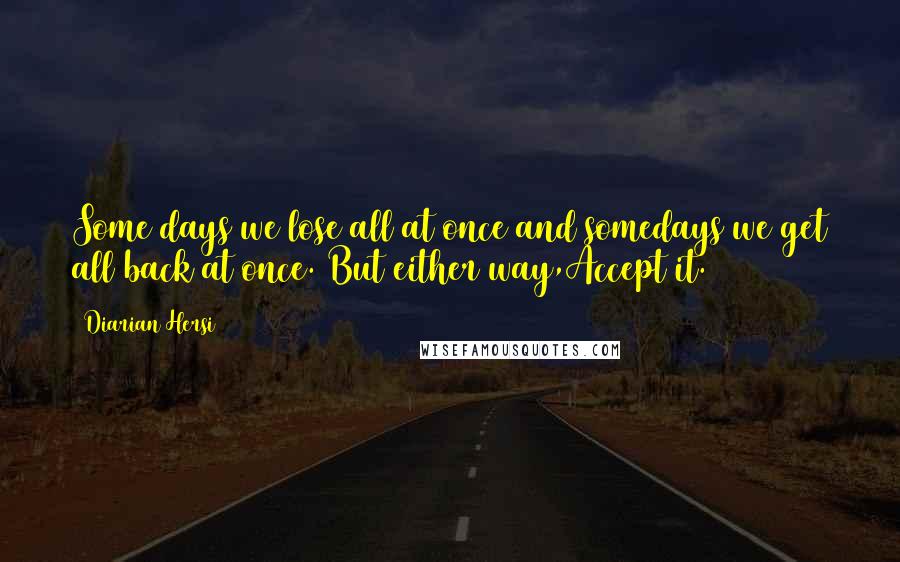 Diarian Hersi Quotes: Some days we lose all at once and somedays we get all back at once. But either way,Accept it.