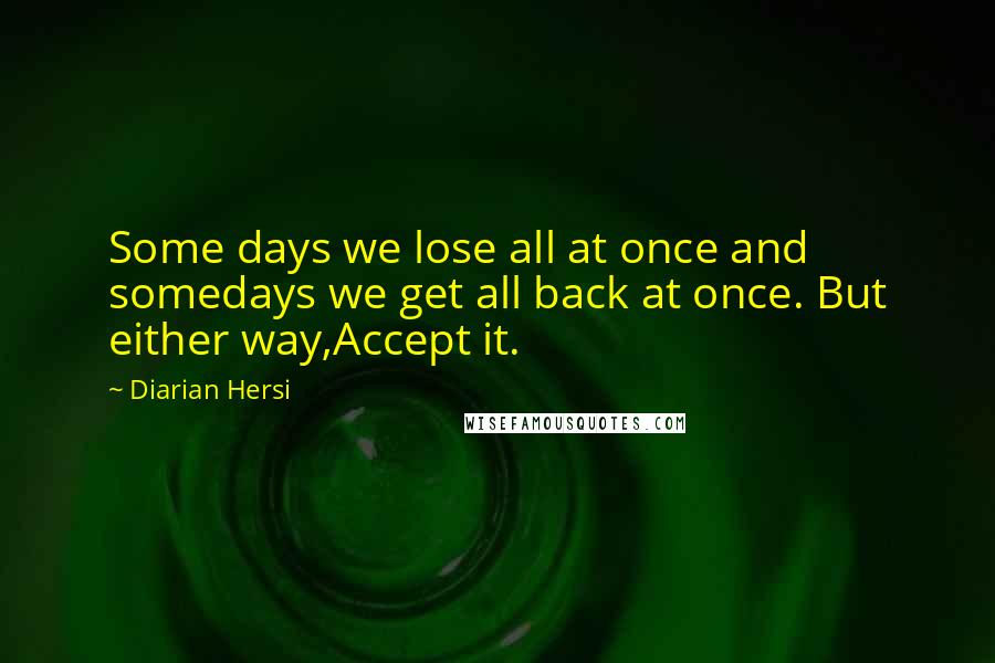 Diarian Hersi Quotes: Some days we lose all at once and somedays we get all back at once. But either way,Accept it.