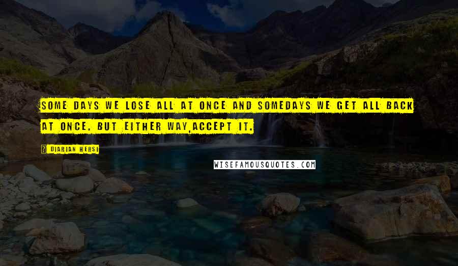 Diarian Hersi Quotes: Some days we lose all at once and somedays we get all back at once. But either way,Accept it.