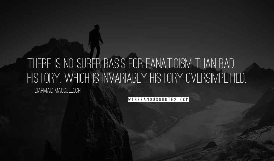 Diarmaid MacCulloch Quotes: There is no surer basis for fanaticism than bad history, which is invariably history oversimplified.