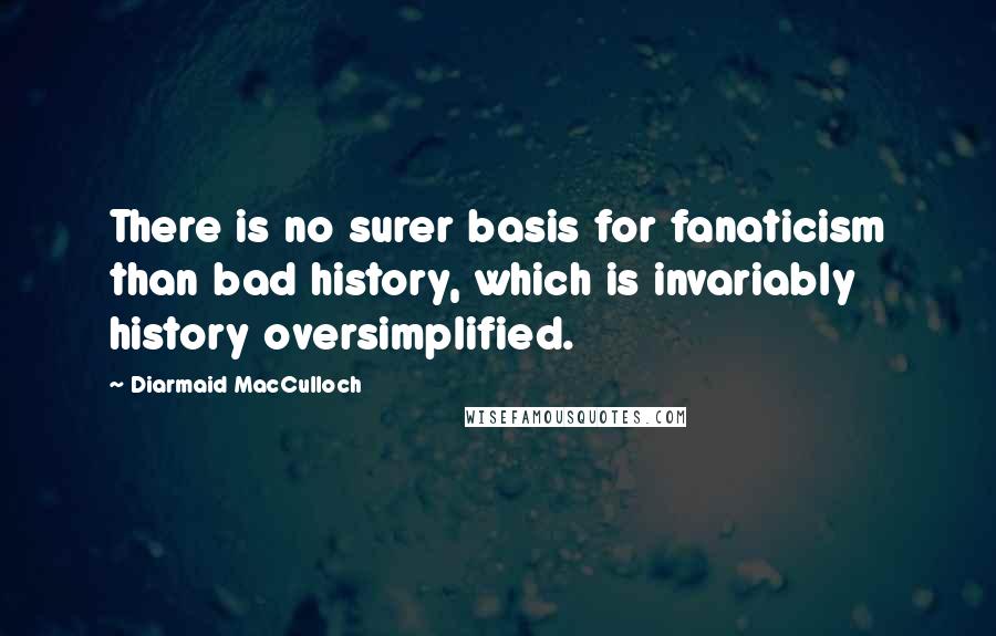 Diarmaid MacCulloch Quotes: There is no surer basis for fanaticism than bad history, which is invariably history oversimplified.