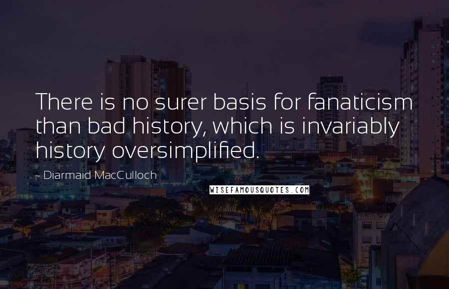 Diarmaid MacCulloch Quotes: There is no surer basis for fanaticism than bad history, which is invariably history oversimplified.