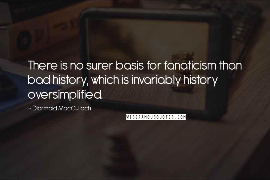 Diarmaid MacCulloch Quotes: There is no surer basis for fanaticism than bad history, which is invariably history oversimplified.