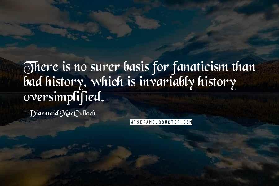 Diarmaid MacCulloch Quotes: There is no surer basis for fanaticism than bad history, which is invariably history oversimplified.