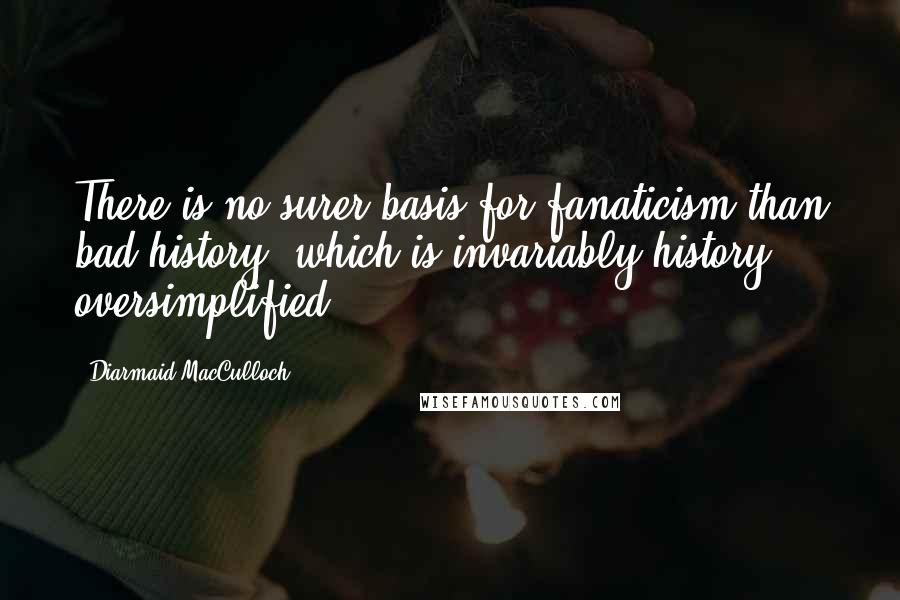 Diarmaid MacCulloch Quotes: There is no surer basis for fanaticism than bad history, which is invariably history oversimplified.