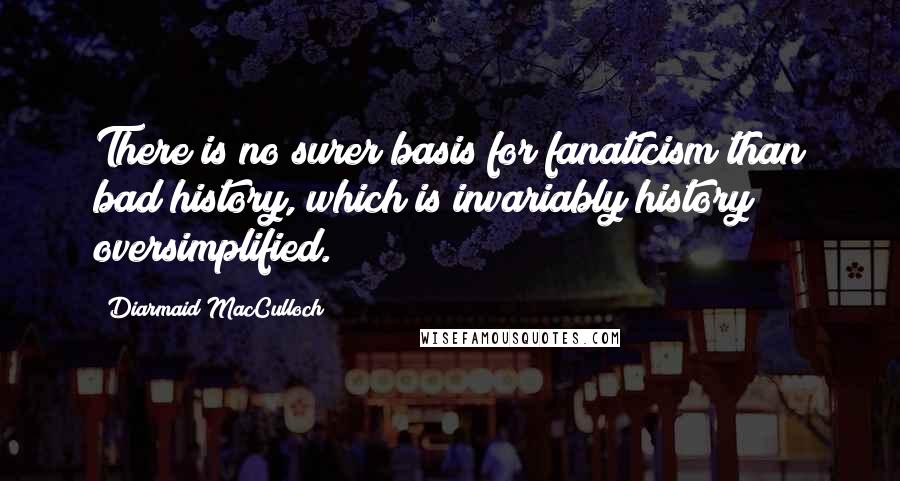 Diarmaid MacCulloch Quotes: There is no surer basis for fanaticism than bad history, which is invariably history oversimplified.