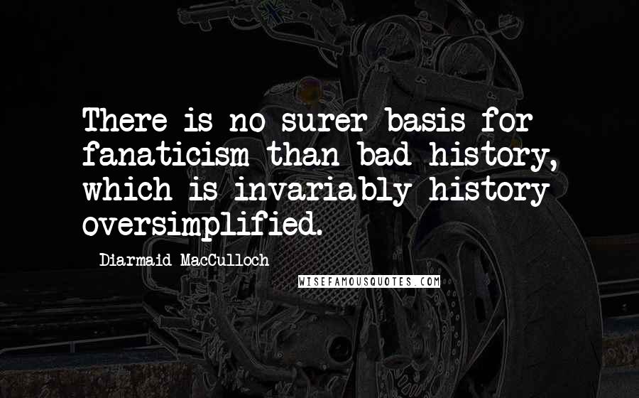 Diarmaid MacCulloch Quotes: There is no surer basis for fanaticism than bad history, which is invariably history oversimplified.