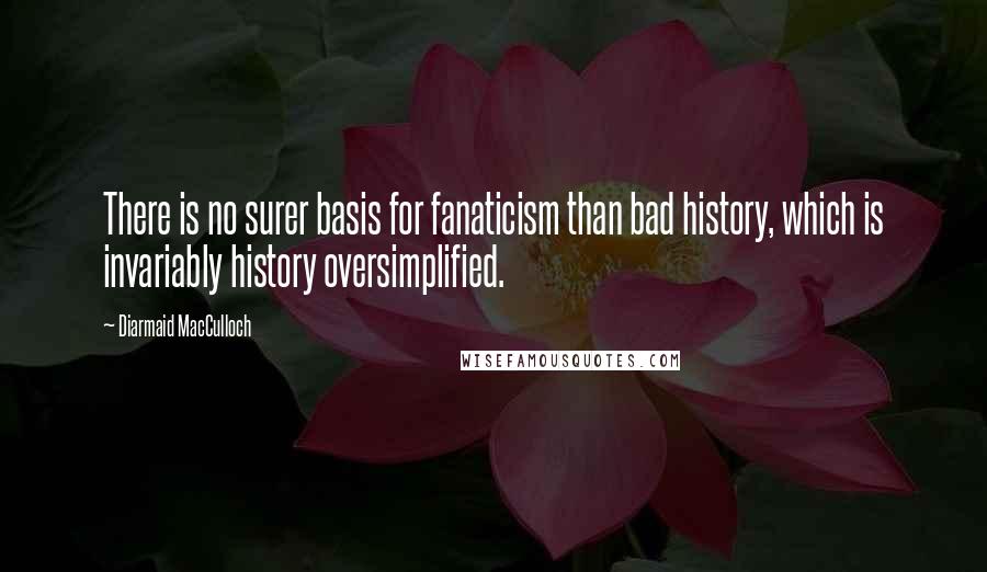 Diarmaid MacCulloch Quotes: There is no surer basis for fanaticism than bad history, which is invariably history oversimplified.