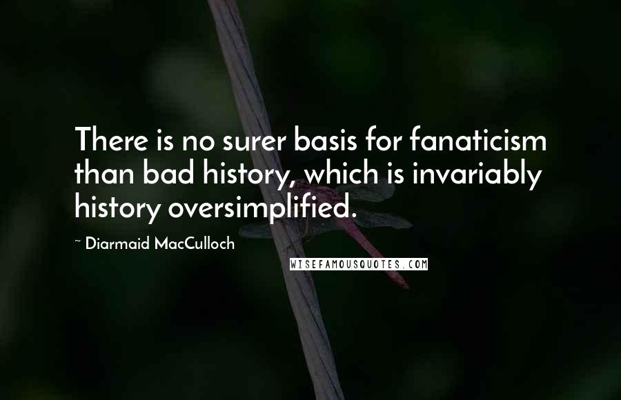 Diarmaid MacCulloch Quotes: There is no surer basis for fanaticism than bad history, which is invariably history oversimplified.