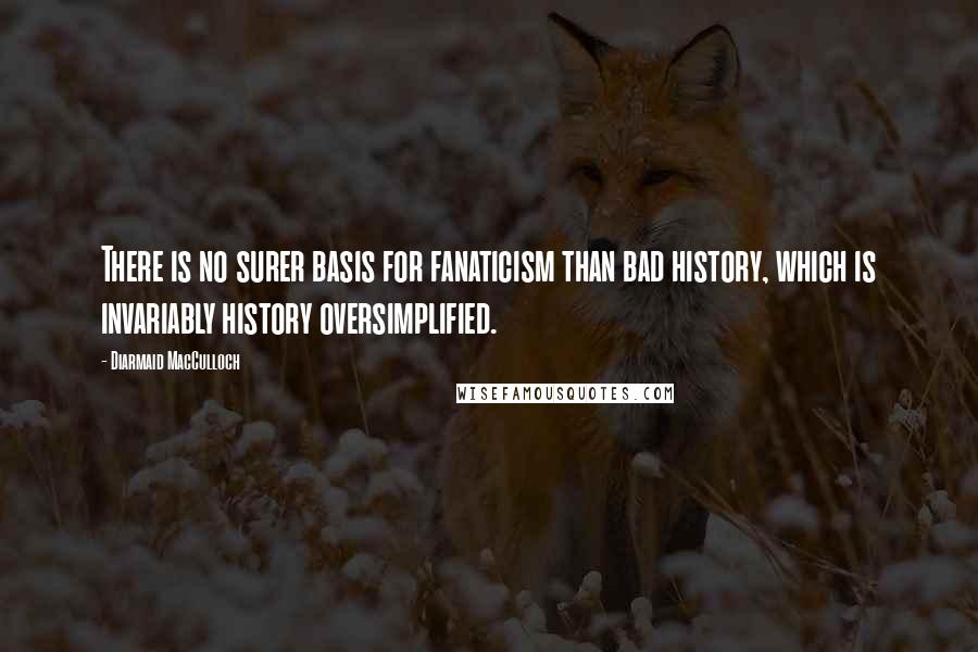 Diarmaid MacCulloch Quotes: There is no surer basis for fanaticism than bad history, which is invariably history oversimplified.