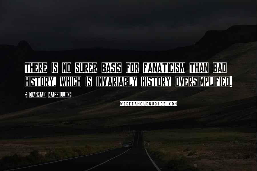 Diarmaid MacCulloch Quotes: There is no surer basis for fanaticism than bad history, which is invariably history oversimplified.