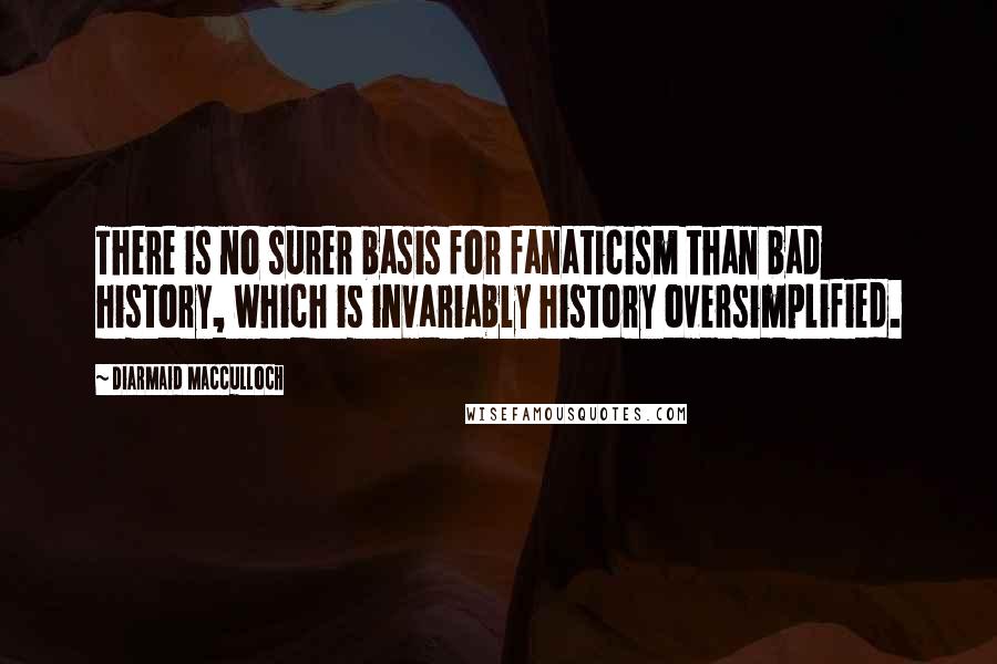 Diarmaid MacCulloch Quotes: There is no surer basis for fanaticism than bad history, which is invariably history oversimplified.