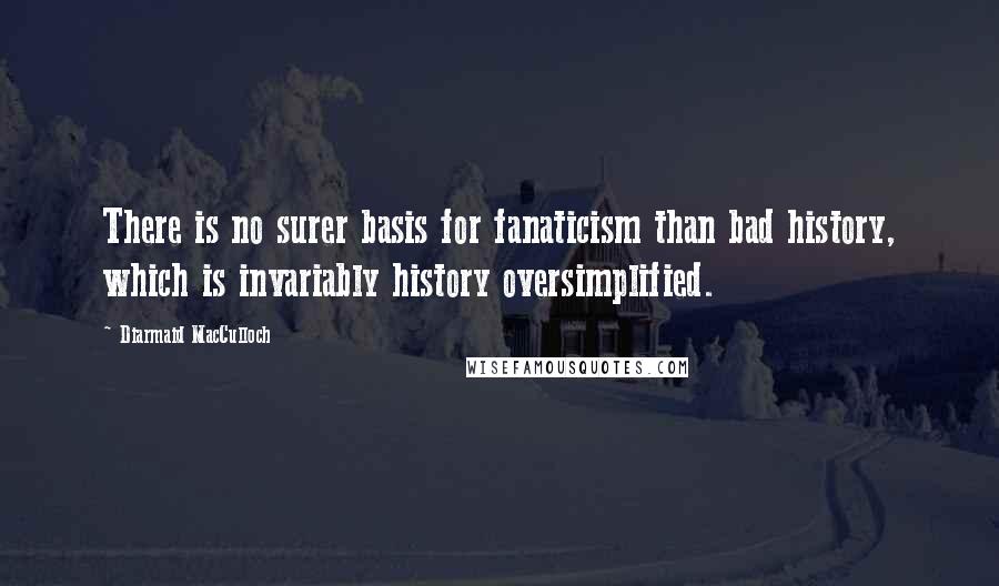 Diarmaid MacCulloch Quotes: There is no surer basis for fanaticism than bad history, which is invariably history oversimplified.