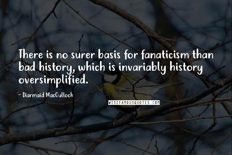 Diarmaid MacCulloch Quotes: There is no surer basis for fanaticism than bad history, which is invariably history oversimplified.