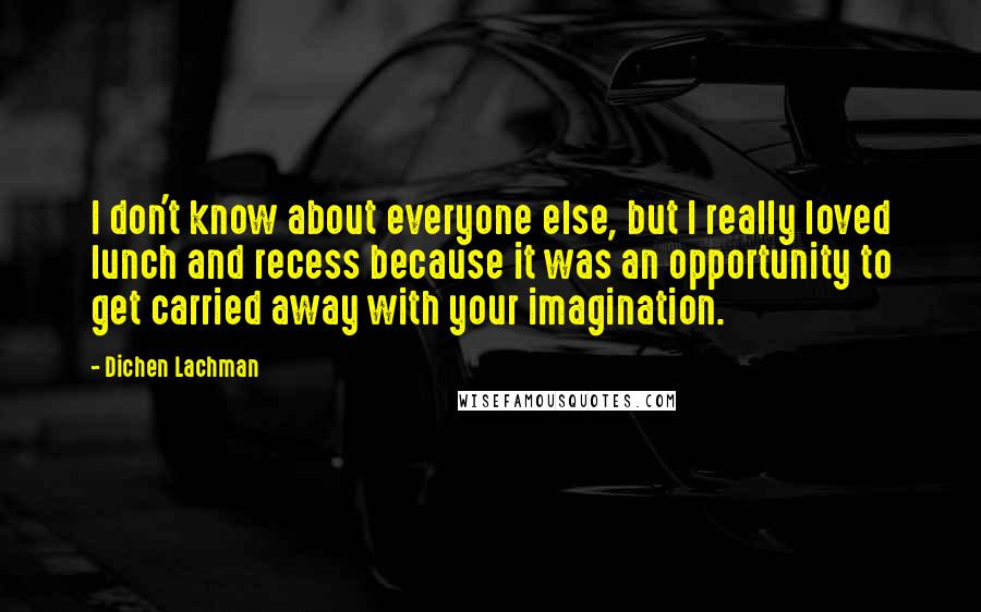 Dichen Lachman Quotes: I don't know about everyone else, but I really loved lunch and recess because it was an opportunity to get carried away with your imagination.