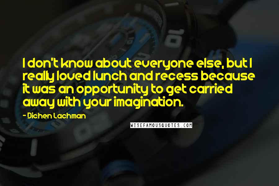 Dichen Lachman Quotes: I don't know about everyone else, but I really loved lunch and recess because it was an opportunity to get carried away with your imagination.