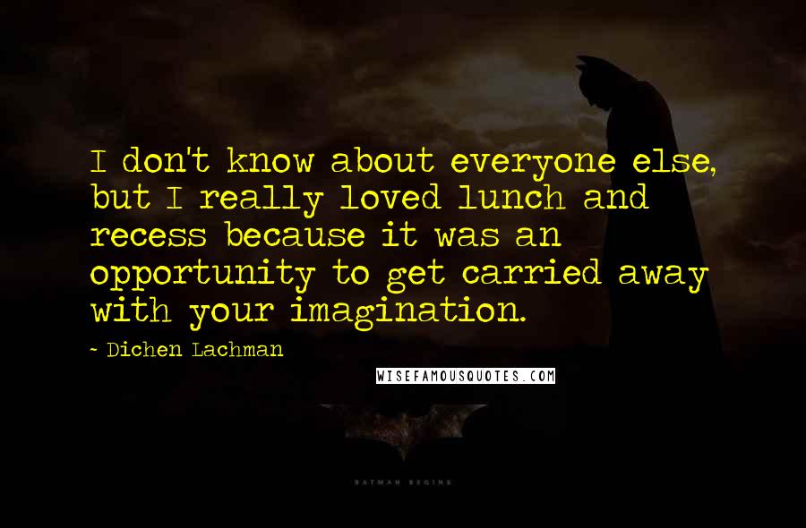 Dichen Lachman Quotes: I don't know about everyone else, but I really loved lunch and recess because it was an opportunity to get carried away with your imagination.
