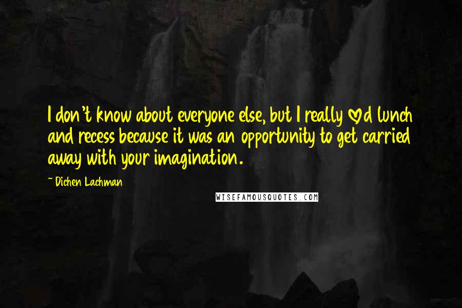 Dichen Lachman Quotes: I don't know about everyone else, but I really loved lunch and recess because it was an opportunity to get carried away with your imagination.