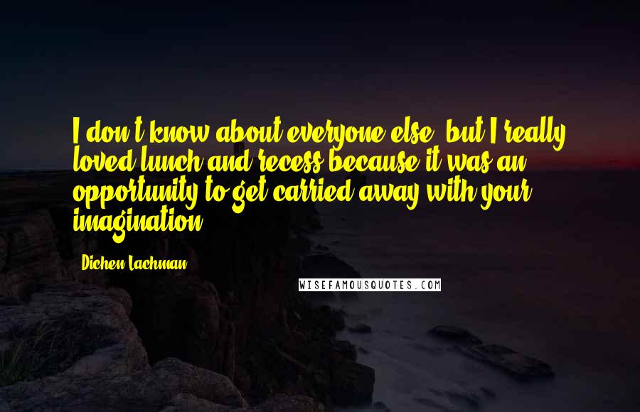 Dichen Lachman Quotes: I don't know about everyone else, but I really loved lunch and recess because it was an opportunity to get carried away with your imagination.