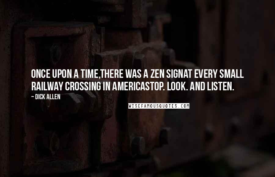 Dick Allen Quotes: Once upon a time,there was a Zen signat every small railway crossing in AmericaStop. Look. And listen.