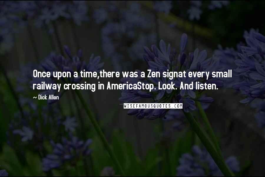 Dick Allen Quotes: Once upon a time,there was a Zen signat every small railway crossing in AmericaStop. Look. And listen.