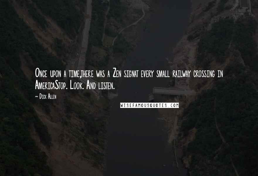 Dick Allen Quotes: Once upon a time,there was a Zen signat every small railway crossing in AmericaStop. Look. And listen.