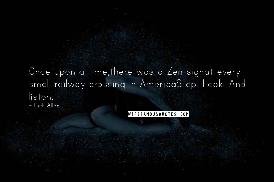 Dick Allen Quotes: Once upon a time,there was a Zen signat every small railway crossing in AmericaStop. Look. And listen.