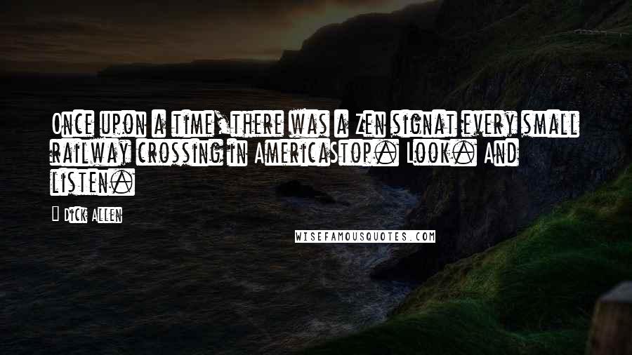 Dick Allen Quotes: Once upon a time,there was a Zen signat every small railway crossing in AmericaStop. Look. And listen.