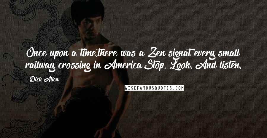 Dick Allen Quotes: Once upon a time,there was a Zen signat every small railway crossing in AmericaStop. Look. And listen.