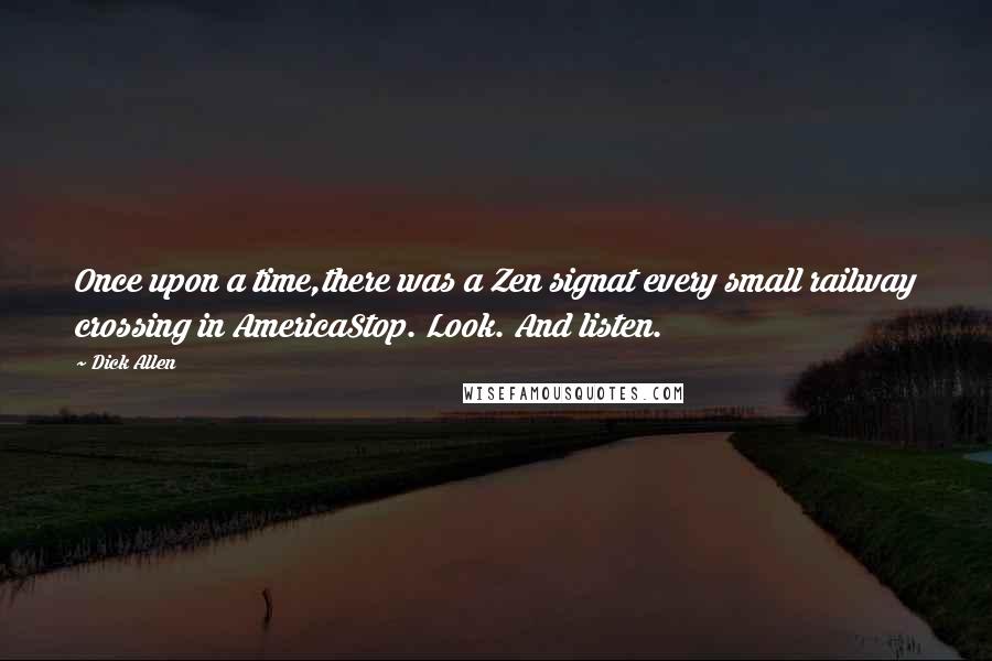 Dick Allen Quotes: Once upon a time,there was a Zen signat every small railway crossing in AmericaStop. Look. And listen.