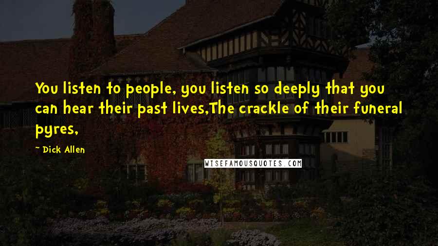 Dick Allen Quotes: You listen to people, you listen so deeply that you can hear their past lives,The crackle of their funeral pyres,