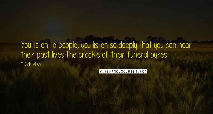 Dick Allen Quotes: You listen to people, you listen so deeply that you can hear their past lives,The crackle of their funeral pyres,