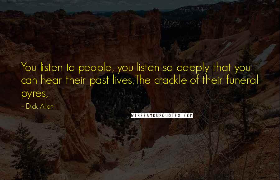 Dick Allen Quotes: You listen to people, you listen so deeply that you can hear their past lives,The crackle of their funeral pyres,