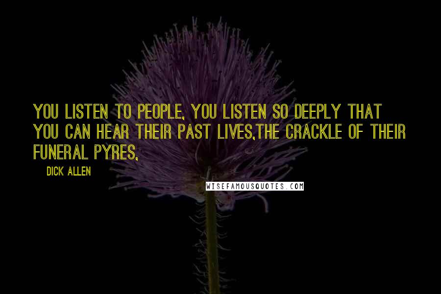 Dick Allen Quotes: You listen to people, you listen so deeply that you can hear their past lives,The crackle of their funeral pyres,