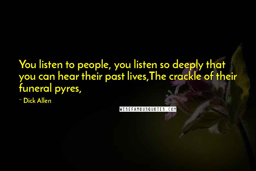 Dick Allen Quotes: You listen to people, you listen so deeply that you can hear their past lives,The crackle of their funeral pyres,