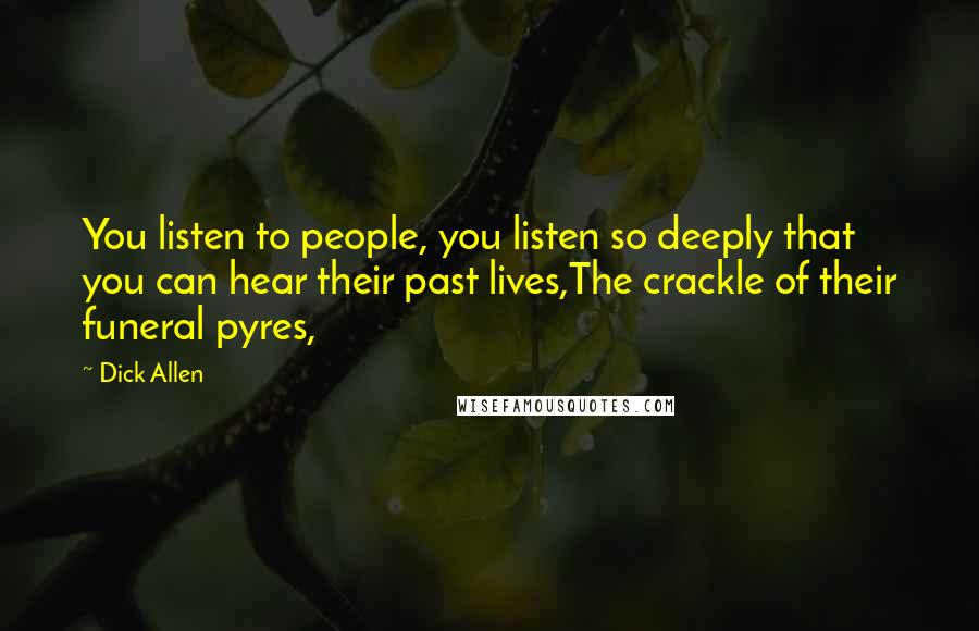 Dick Allen Quotes: You listen to people, you listen so deeply that you can hear their past lives,The crackle of their funeral pyres,