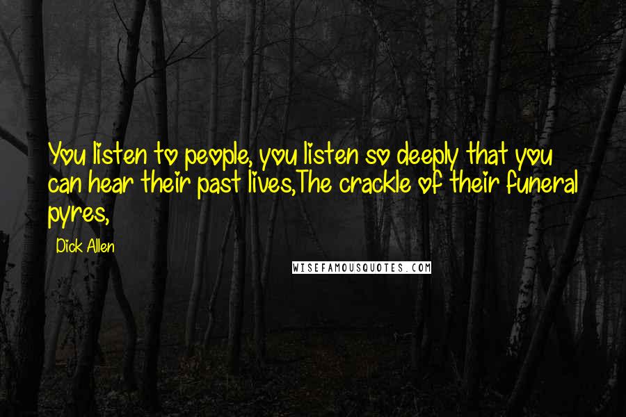 Dick Allen Quotes: You listen to people, you listen so deeply that you can hear their past lives,The crackle of their funeral pyres,